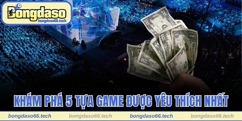 Khám phá 5 tựa game được yêu thích nhất